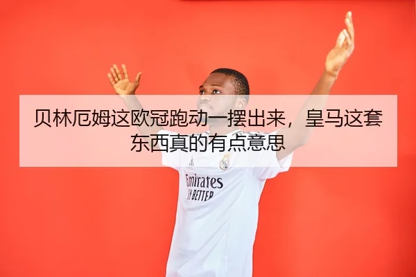 贝林厄姆这欧冠跑动一摆出来，皇马这套东西真的有点意思