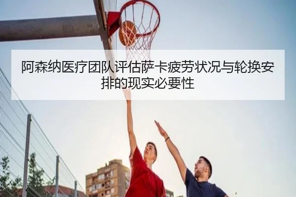 阿森纳医疗团队评估萨卡疲劳状况与轮换安排的现实必要性