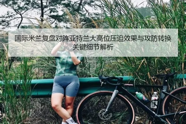 国际米兰复盘对阵亚特兰大高位压迫效果与攻防转换关键细节解析