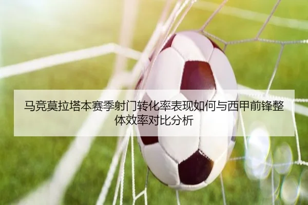 马竞莫拉塔本赛季射门转化率表现如何与西甲前锋整体效率对比分析
