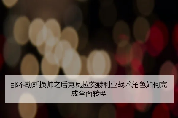 那不勒斯换帅之后克瓦拉茨赫利亚战术角色如何完成全面转型