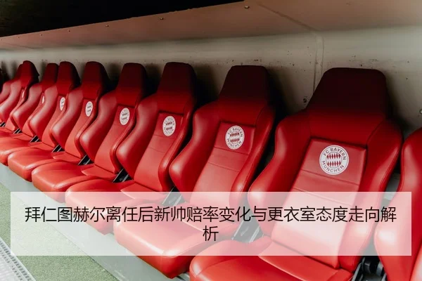 拜仁图赫尔离任后新帅赔率变化与更衣室态度走向解析