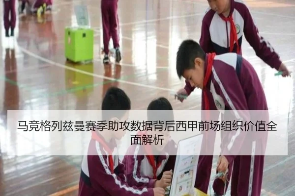 马竞格列兹曼赛季助攻数据背后西甲前场组织价值全面解析