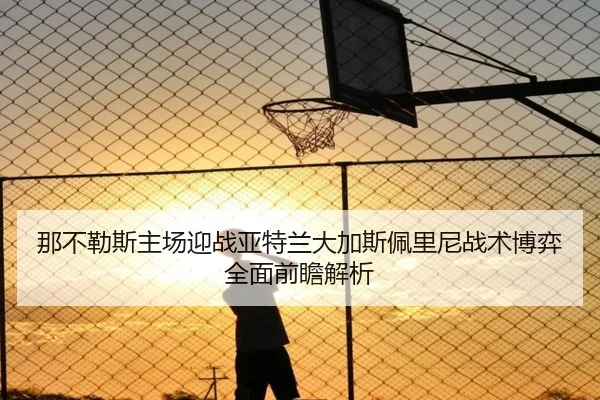 那不勒斯主场迎战亚特兰大加斯佩里尼战术博弈全面前瞻解析