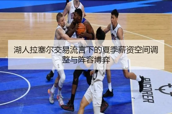 湖人拉塞尔交易流言下的夏季薪资空间调整与阵容博弈
