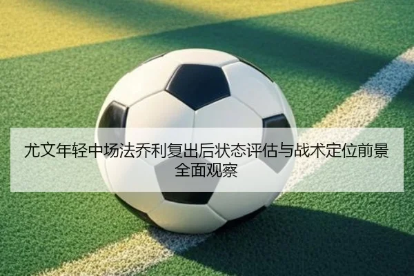 尤文年轻中场法乔利复出后状态评估与战术定位前景全面观察