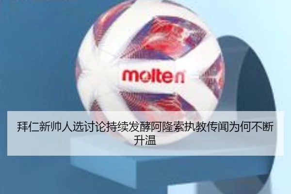 拜仁新帅人选讨论持续发酵阿隆索执教传闻为何不断升温