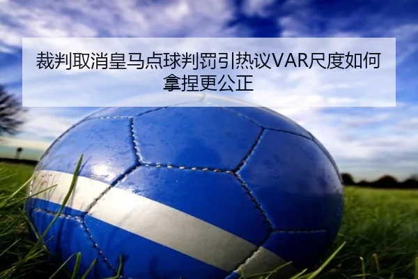 裁判取消皇马点球判罚引热议VAR尺度如何拿捏更公正