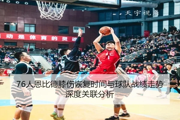 76人恩比德膝伤恢复时间与球队战绩走势深度关联分析