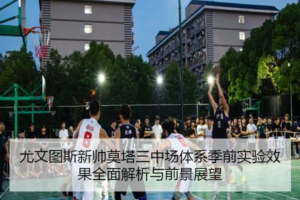 尤文图斯新帅莫塔三中场体系季前实验效果全面解析与前景展望