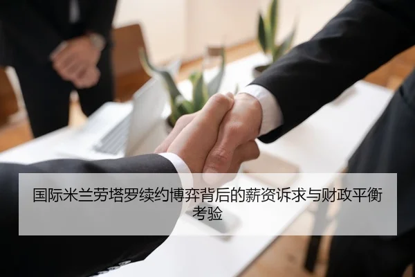 国际米兰劳塔罗续约博弈背后的薪资诉求与财政平衡考验