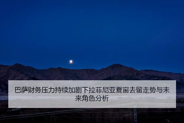 巴萨财务压力持续加剧下拉菲尼亚夏窗去留走势与未来角色分析