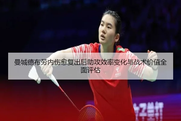 曼城德布劳内伤愈复出后助攻效率变化与战术价值全面评估