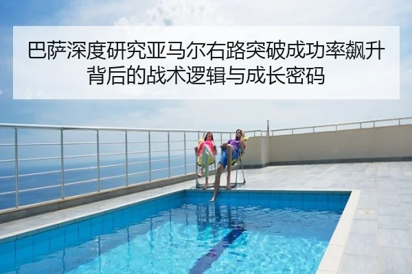 巴萨深度研究亚马尔右路突破成功率飙升背后的战术逻辑与成长密码