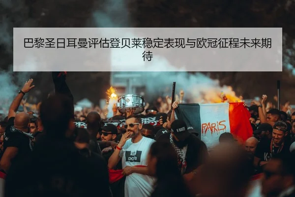 巴黎圣日耳曼评估登贝莱稳定表现与欧冠征程未来期待