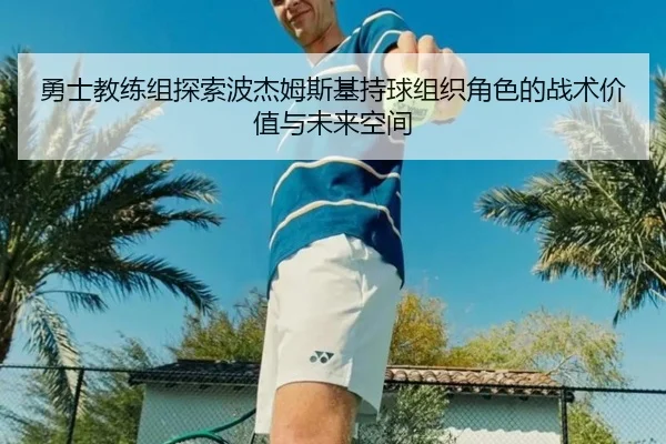 勇士教练组探索波杰姆斯基持球组织角色的战术价值与未来空间