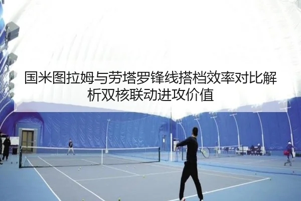 国米图拉姆与劳塔罗锋线搭档效率对比解析双核联动进攻价值