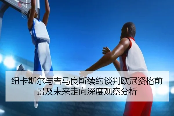 纽卡斯尔与吉马良斯续约谈判欧冠资格前景及未来走向深度观察分析