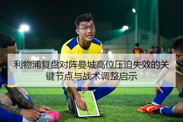 利物浦复盘对阵曼城高位压迫失效的关键节点与战术调整启示