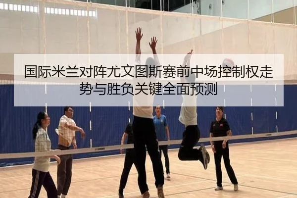 国际米兰对阵尤文图斯赛前中场控制权走势与胜负关键全面预测