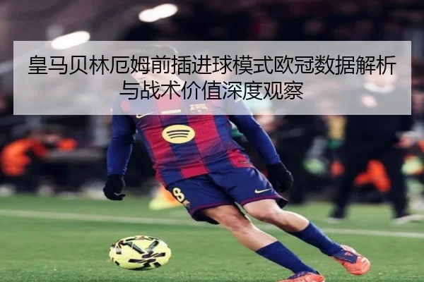 皇马贝林厄姆前插进球模式欧冠数据解析与战术价值深度观察