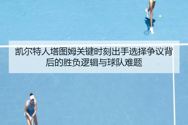 凯尔特人塔图姆关键时刻出手选择争议背后的胜负逻辑与球队难题