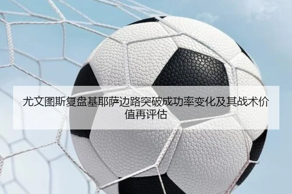 尤文图斯复盘基耶萨边路突破成功率变化及其战术价值再评估
