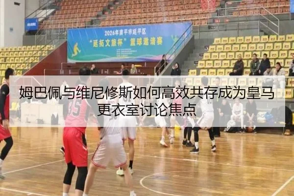 姆巴佩与维尼修斯如何高效共存成为皇马更衣室讨论焦点