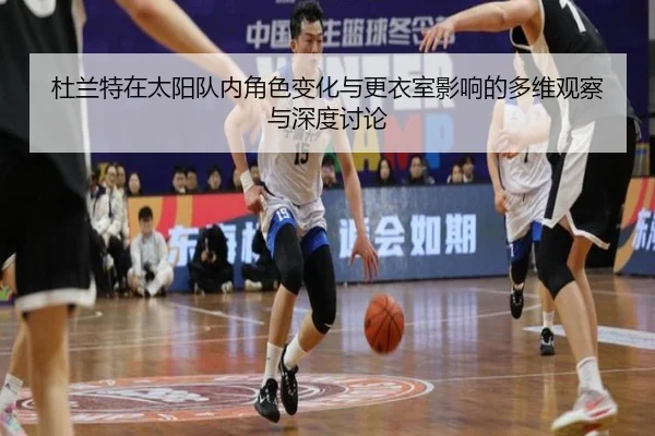 杜兰特在太阳队内角色变化与更衣室影响的多维观察与深度讨论