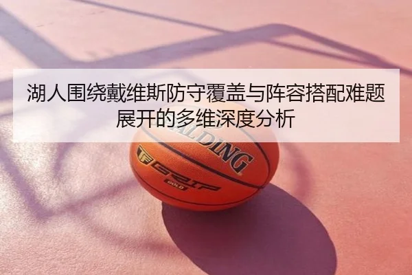 湖人围绕戴维斯防守覆盖与阵容搭配难题展开的多维深度分析