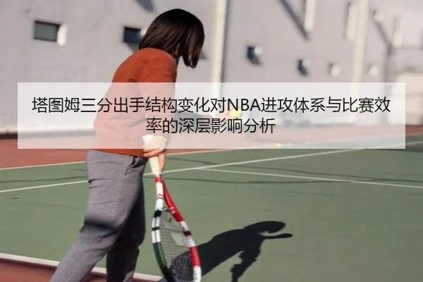塔图姆三分出手结构变化对NBA进攻体系与比赛效率的深层影响分析