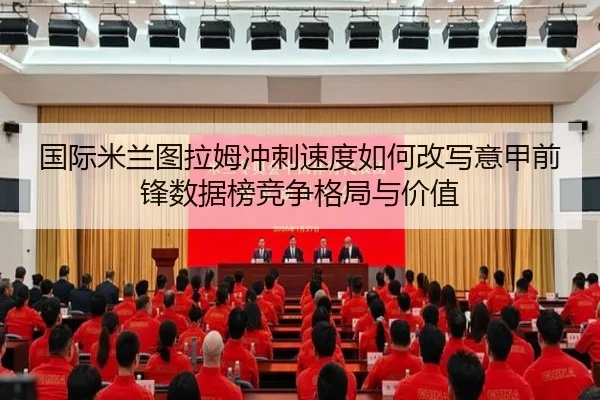 国际米兰图拉姆冲刺速度如何改写意甲前锋数据榜竞争格局与价值