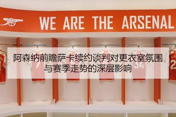 阿森纳前瞻萨卡续约谈判对更衣室氛围与赛季走势的深层影响
