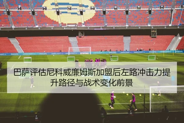 巴萨评估尼科威廉姆斯加盟后左路冲击力提升路径与战术变化前景