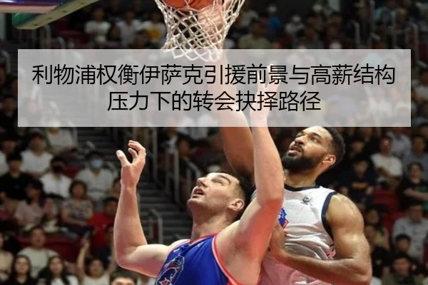 利物浦权衡伊萨克引援前景与高薪结构压力下的转会抉择路径