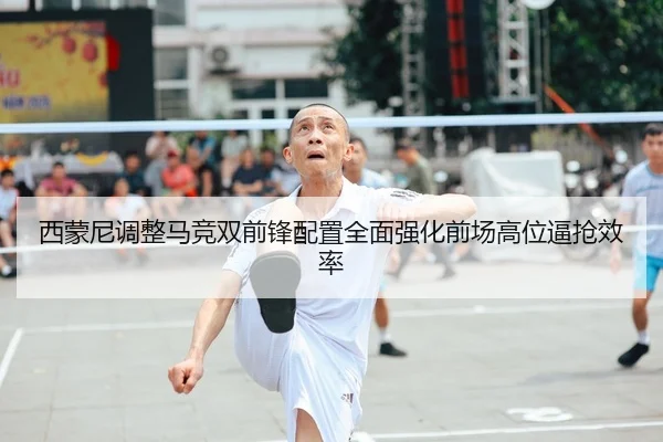 西蒙尼调整马竞双前锋配置全面强化前场高位逼抢效率