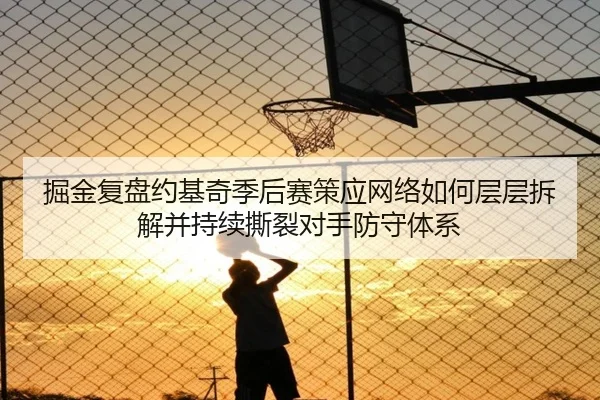 掘金复盘约基奇季后赛策应网络如何层层拆解并持续撕裂对手防守体系