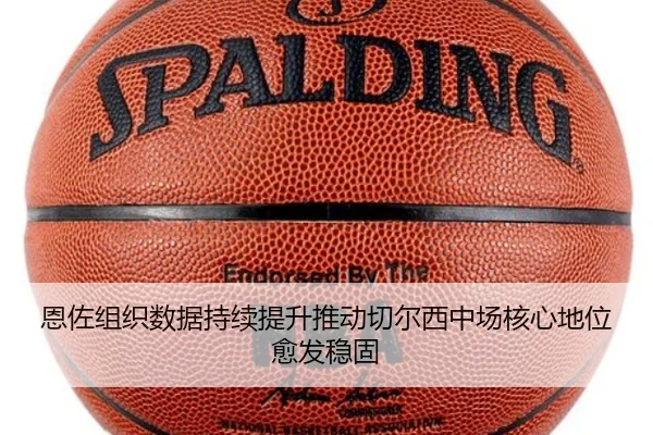 恩佐组织数据持续提升推动切尔西中场核心地位愈发稳固