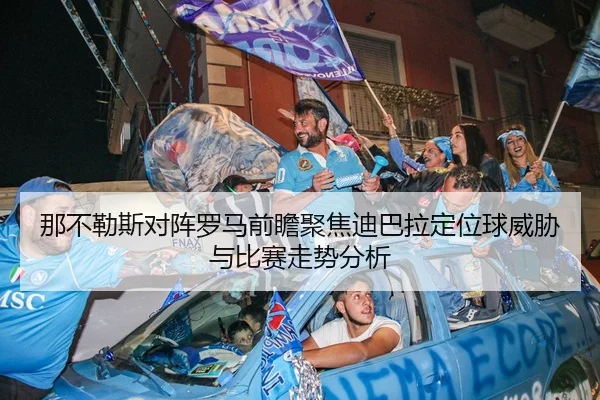 那不勒斯对阵罗马前瞻聚焦迪巴拉定位球威胁与比赛走势分析