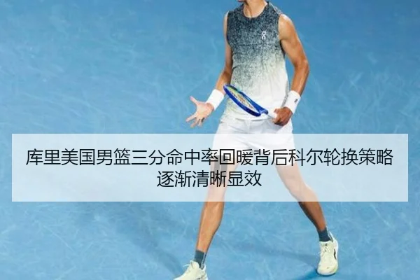 库里美国男篮三分命中率回暖背后科尔轮换策略逐渐清晰显效