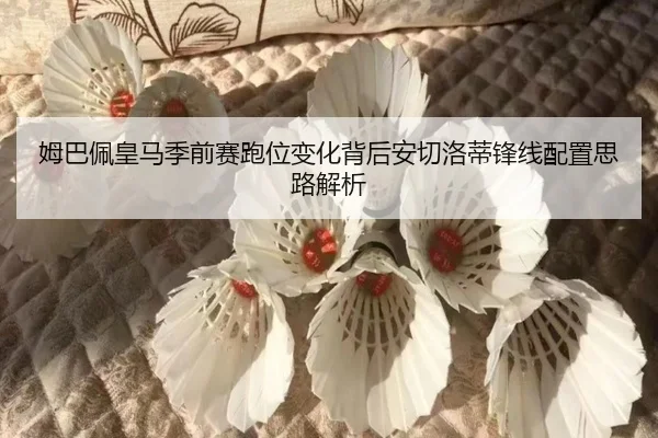 姆巴佩皇马季前赛跑位变化背后安切洛蒂锋线配置思路解析