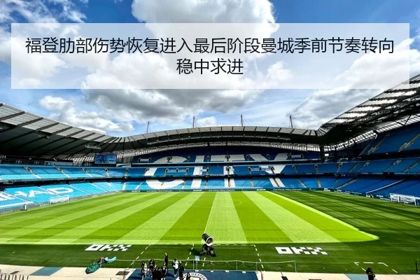 福登肋部伤势恢复进入最后阶段曼城季前节奏转向稳中求进