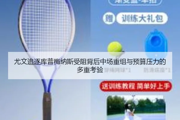 尤文追逐库普梅纳斯受阻背后中场重组与预算压力的多重考验