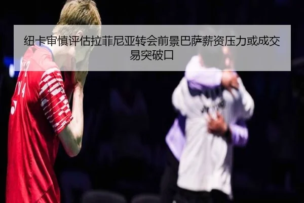 纽卡审慎评估拉菲尼亚转会前景巴萨薪资压力或成交易突破口