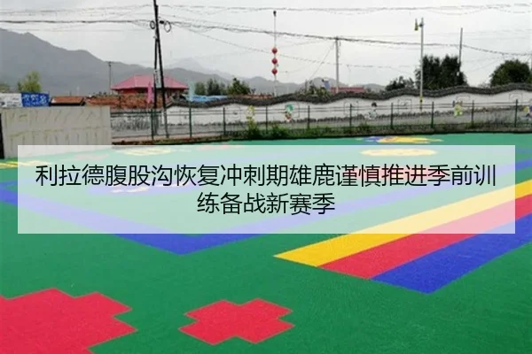 利拉德腹股沟恢复冲刺期雄鹿谨慎推进季前训练备战新赛季